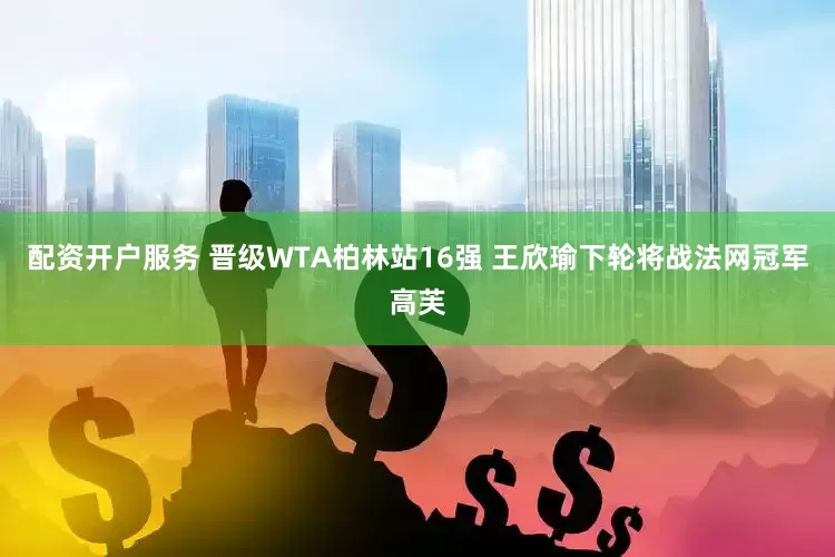 配资开户服务 ﻿晋级WTA柏林站16强 王欣瑜下轮将战法网冠军高芙