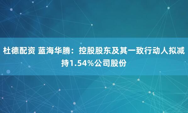 杜德配资 蓝海华腾：控股股东及其一致行动人拟减持1.54%公司股份
