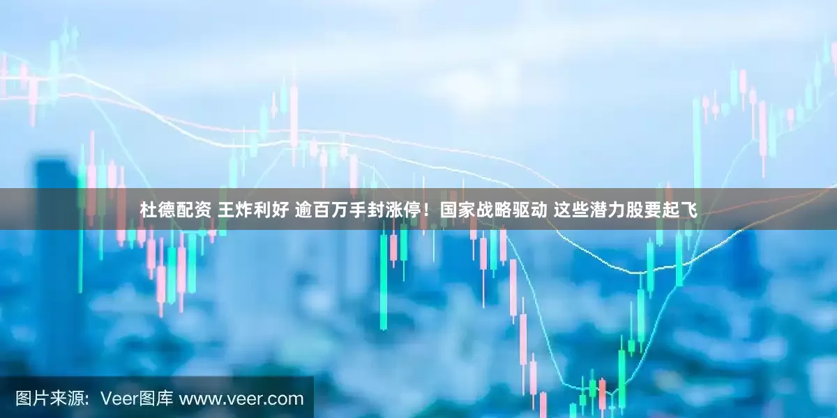杜德配资 王炸利好 逾百万手封涨停！国家战略驱动 这些潜力股要起飞