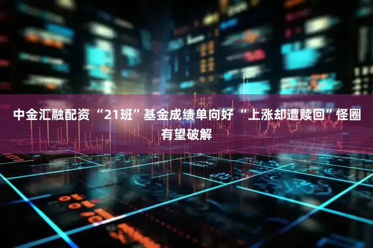 中金汇融配资 “21班”基金成绩单向好 “上涨却遭赎回”怪圈有望破解