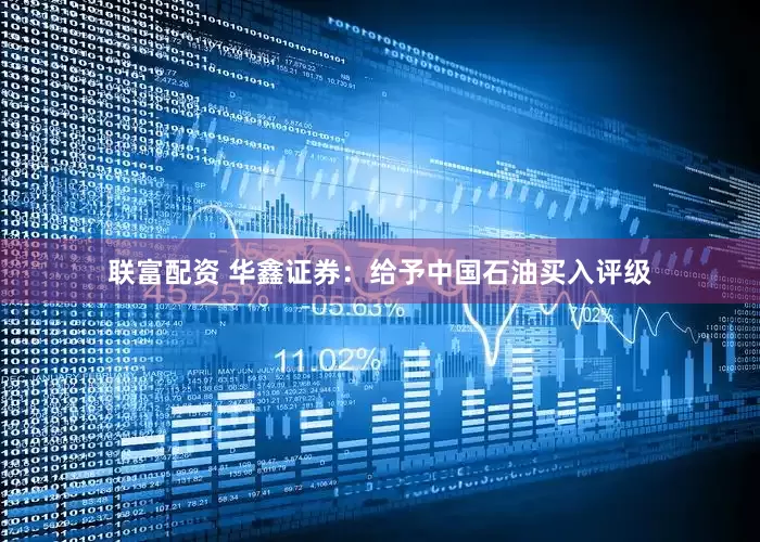 联富配资 华鑫证券：给予中国石油买入评级