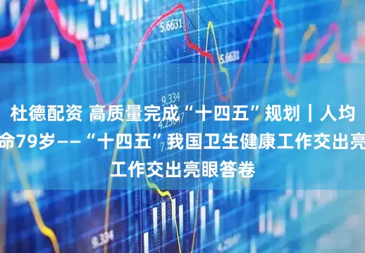 杜德配资 高质量完成“十四五”规划｜人均预期寿命79岁——“十四五”我国卫生健康工作交出亮眼答卷