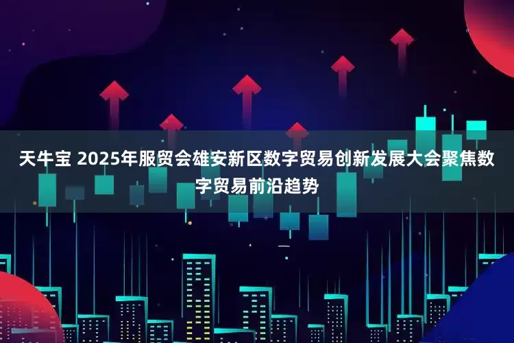 天牛宝 2025年服贸会雄安新区数字贸易创新发展大会聚焦数字贸易前沿趋势