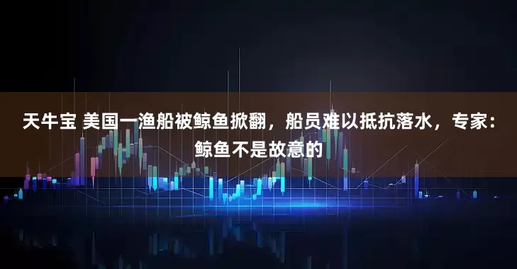 天牛宝 美国一渔船被鲸鱼掀翻，船员难以抵抗落水，专家：鲸鱼不是故意的